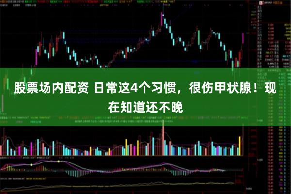 股票场内配资 日常这4个习惯，很伤甲状腺！现在知道还不晚