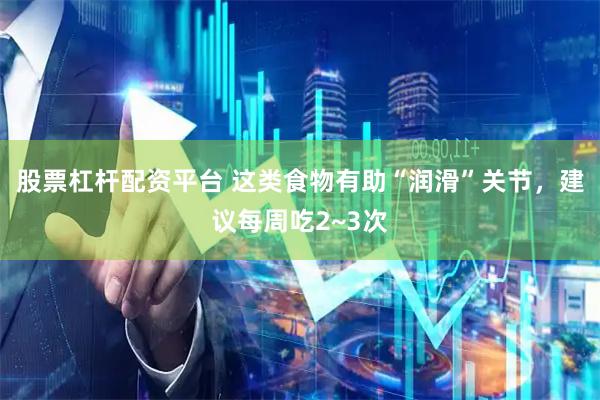 股票杠杆配资平台 这类食物有助“润滑”关节，建议每周吃2~3次