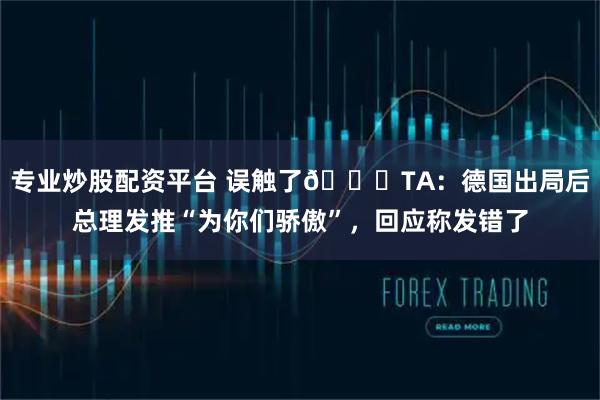 专业炒股配资平台 误触了👀TA：德国出局后总理发推“为你们骄傲”，回应称发错了