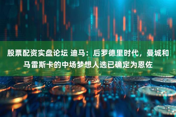 股票配资实盘论坛 迪马：后罗德里时代，曼城和马雷斯卡的中场梦想人选已确定为恩佐