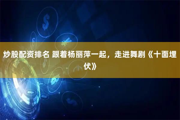 炒股配资排名 跟着杨丽萍一起，走进舞剧《十面埋伏》