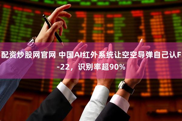 配资炒股网官网 中国AI红外系统让空空导弹自己认F-22，识别率超90%