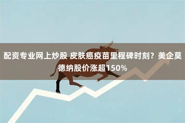 配资专业网上炒股 皮肤癌疫苗里程碑时刻？美企莫德纳股价涨超150%
