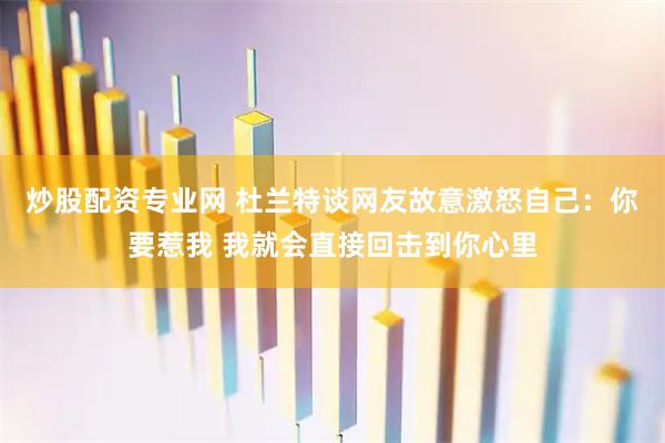 炒股配资专业网 杜兰特谈网友故意激怒自己：你要惹我 我就会直接回击到你心里