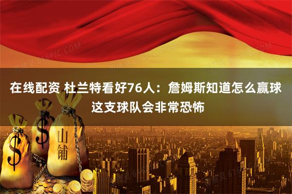 在线配资 杜兰特看好76人：詹姆斯知道怎么赢球 这支球队会非常恐怖