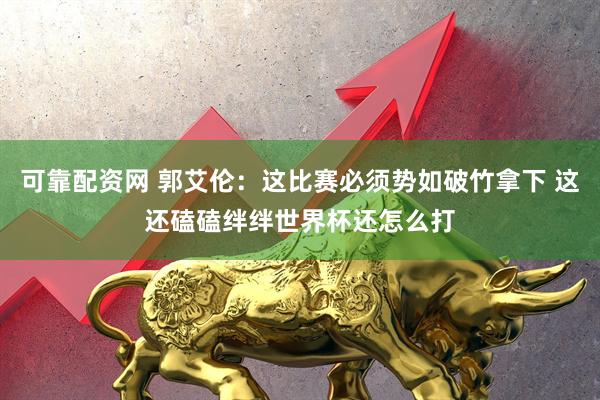 可靠配资网 郭艾伦：这比赛必须势如破竹拿下 这还磕磕绊绊世界杯还怎么打