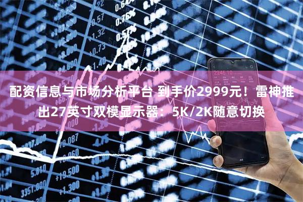 配资信息与市场分析平台 到手价2999元！雷神推出27英寸双模显示器：5K/2K随意切换