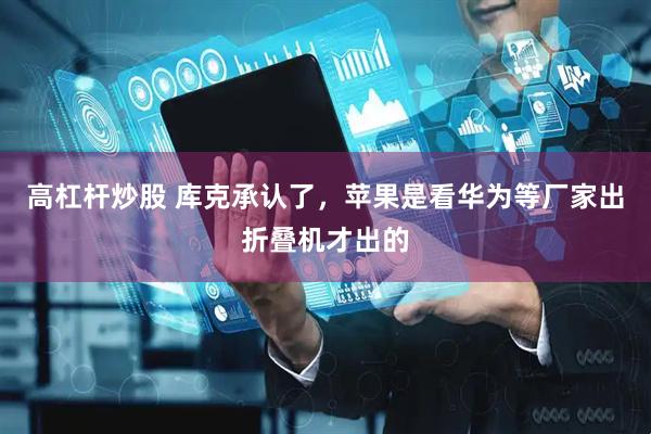 高杠杆炒股 库克承认了，苹果是看华为等厂家出折叠机才出的