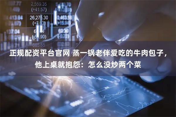 正规配资平台官网 蒸一锅老伴爱吃的牛肉包子，他上桌就抱怨：怎么没炒两个菜