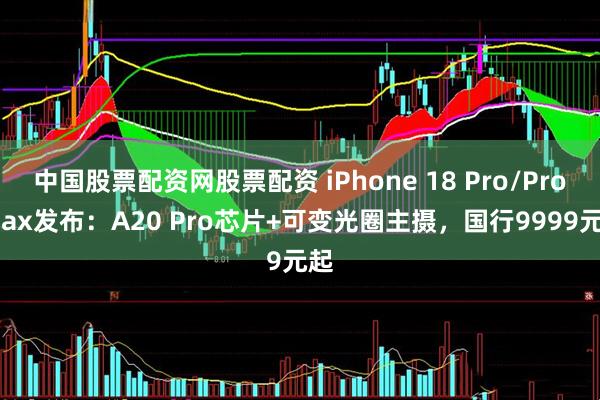 中国股票配资网股票配资 iPhone 18 Pro/Pro Max发布：A20 Pro芯片+可变光圈主摄，国行9999元起