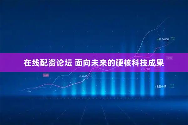在线配资论坛 面向未来的硬核科技成果