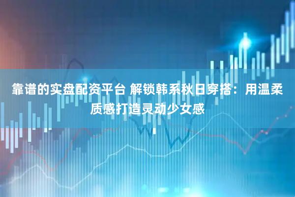靠谱的实盘配资平台 解锁韩系秋日穿搭：用温柔质感打造灵动少女感