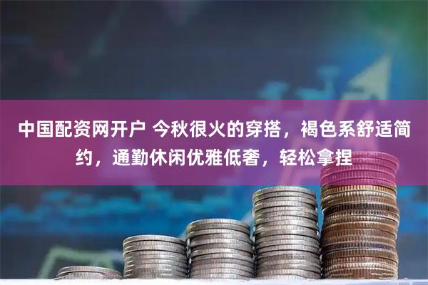 中国配资网开户 今秋很火的穿搭，褐色系舒适简约，通勤休闲优雅低奢，轻松拿捏