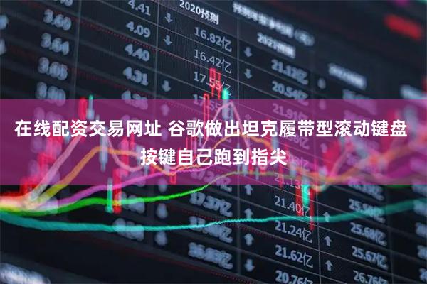 在线配资交易网址 谷歌做出坦克履带型滚动键盘 按键自己跑到指尖