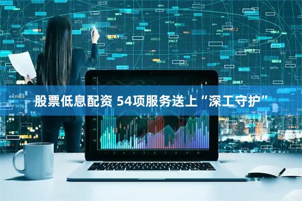 股票低息配资 54项服务送上“深工守护”