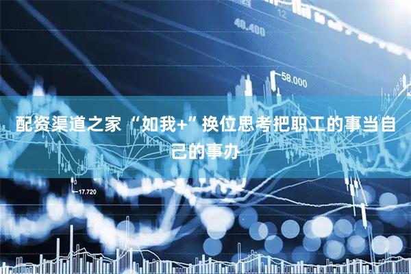 配资渠道之家 “如我+”换位思考把职工的事当自己的事办