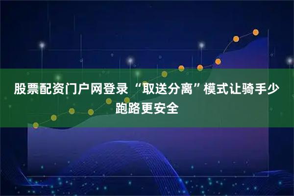 股票配资门户网登录 “取送分离”模式让骑手少跑路更安全