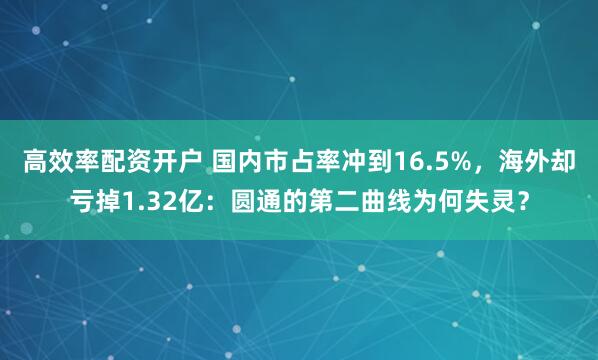 高效率配资开户 国内市占率冲到16.5%，海外却亏掉1.32亿：圆通的第二曲线为何失灵？