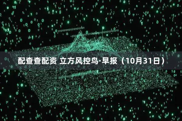 配查查配资 立方风控鸟·早报（10月31日）